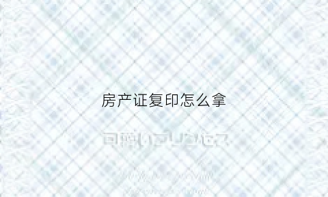 房产证复印怎么拿(房产证如何复印)