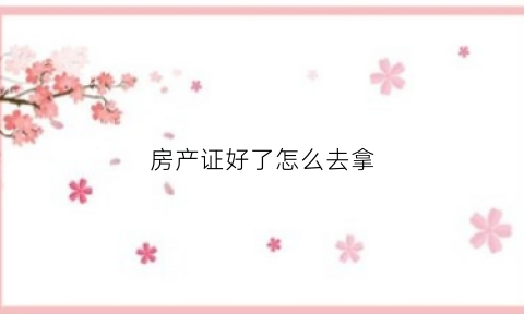房产证好了怎么去拿(房产证下来了)