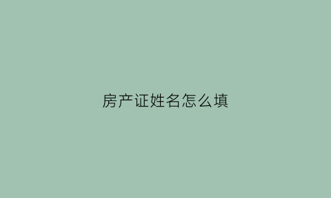 房产证姓名怎么填(房产证如何填名字)