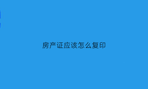 房产证应该怎么复印(房产证怎么复印改名字孩子上学用)