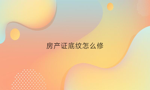房产证底纹怎么修(房产证底纹图案)