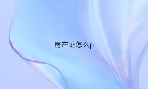 房产证怎么p(房产证怎么拍照给别人)