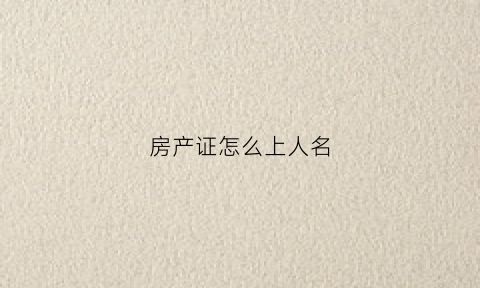 房产证怎么上人名(房产证上如何加人名)