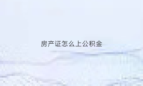 房产证怎么上公积金(房产证住房公积金)