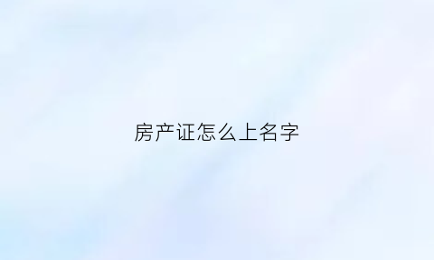 房产证怎么上名字(房产证怎么上名字查询)