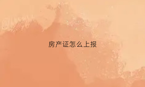房产证怎么上报(房产证报告怎么写)