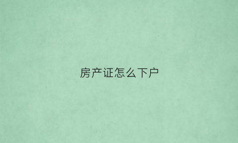 房产证怎么下户(下房产证流程)