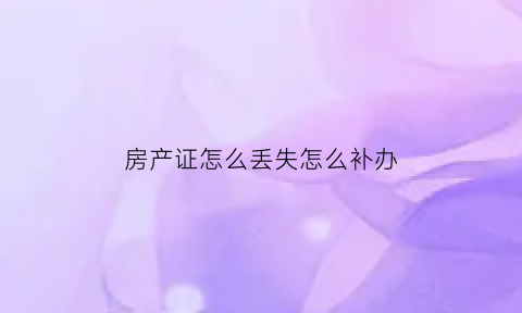 房产证怎么丢失怎么补办(房产证丢失怎么补办需要多久)