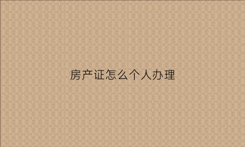 房产证怎么个人办理(个人办理房屋产权证流程)