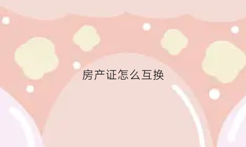 房产证怎么互换(房产证如何更换所有人)