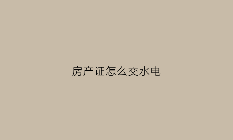房产证怎么交水电(房产证缴费怎么缴)