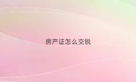 房产证怎么交锐(房产证缴纳税费)