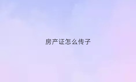 房产证怎么传子(房产证转给子女要手续费要多少)