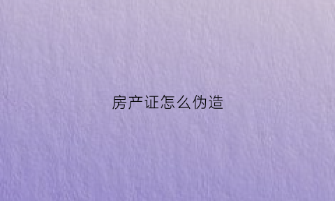 房产证怎么伪造(房产证怎么作假)