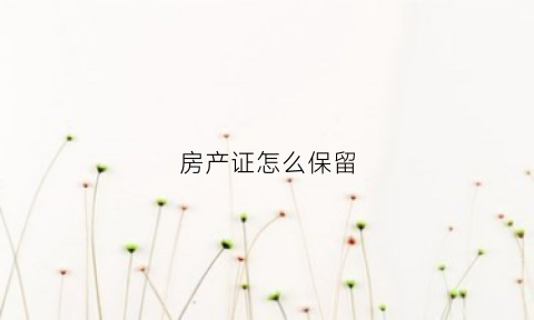 房产证怎么保留(房产证怎么保留原件)
