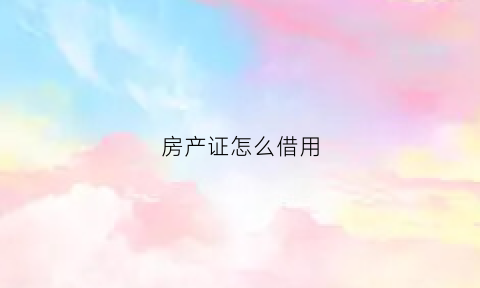 房产证怎么借用(房产证怎么借钱)