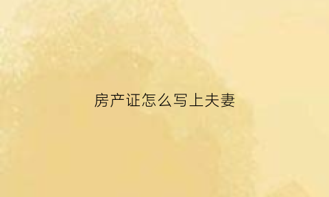 房产证怎么写上夫妻(房产证写上夫妻的名字)