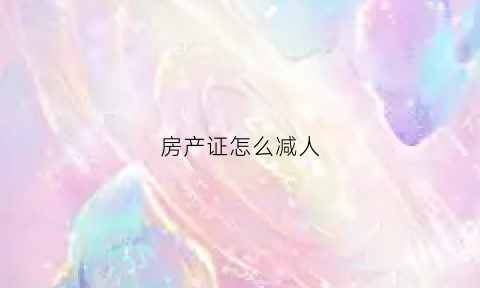 房产证怎么减人(房产证减人怎么办理)