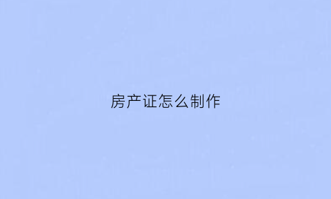 房产证怎么制作(房产证制作过程)