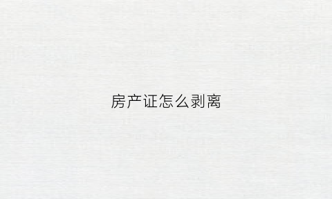 房产证怎么剥离(怎么把房产证拿出来)