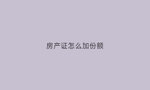 房产证怎么加份额(房产证加份额要交税吗)