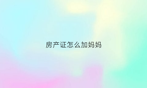 房产证怎么加妈妈(房产证怎么加父母名字上去)