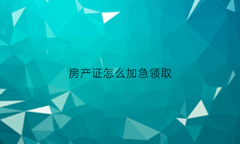 房产证怎么加急领取