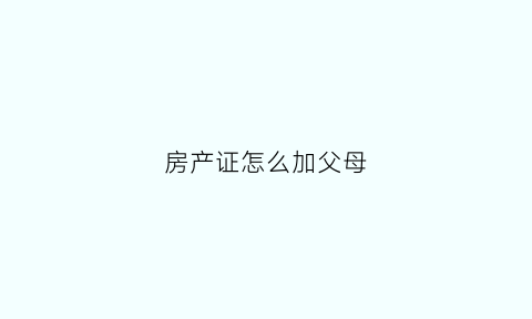 房产证怎么加父母(房产证怎么加父母的名字)