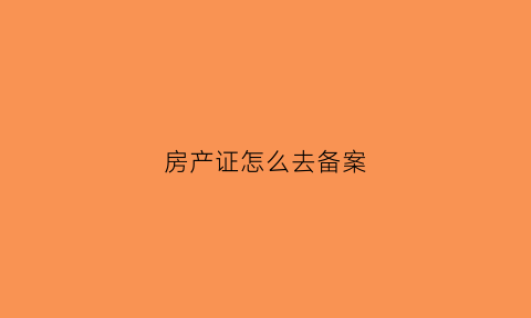 房产证怎么去备案(去房产局怎么备案)