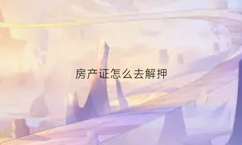 房产证怎么去解押(房产证解押去哪里办理)