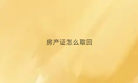 房产证怎么取回(房产证怎么去拿)
