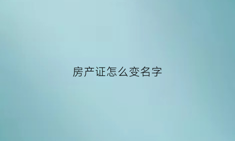 房产证怎么变名字(怎么把房产证名字改掉)