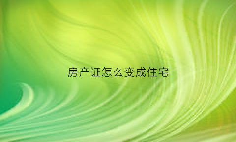 房产证怎么变成住宅(房子产证如何变更)