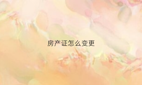 房产证怎么变更(房产证怎么变更名字)