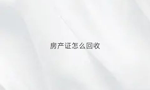 房产证怎么回收(房产证回收是怎么回事)