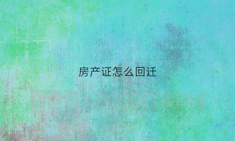 房产证怎么回迁(回迁房产证过户流程)
