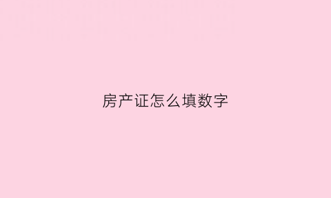 房产证怎么填数字(房产证上怎么写的)