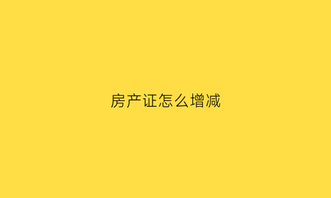 房产证怎么增减(房产证怎么减名字房产证上减名字新政策)