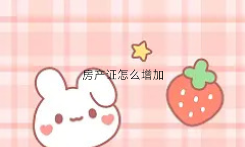 房产证怎么增加(房产证怎么增加一个人的名字)