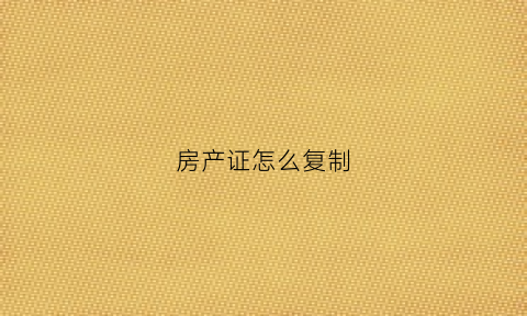 房产证怎么复制(如何把房产证复印在一张纸上)