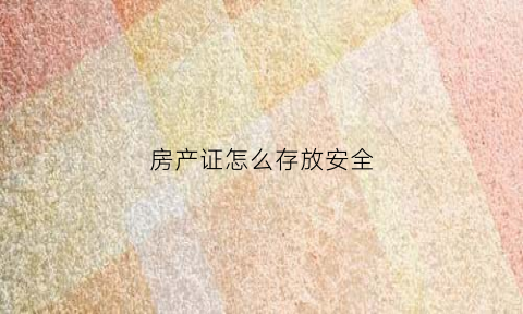 房产证怎么存放安全(房产证怎么保存安全)