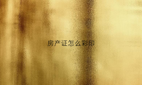 房产证怎么彩印(房产证彩印跟原件区别大不大)