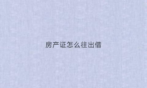 房产证怎么往出借(把房产证借给别人贷款有什么风险)