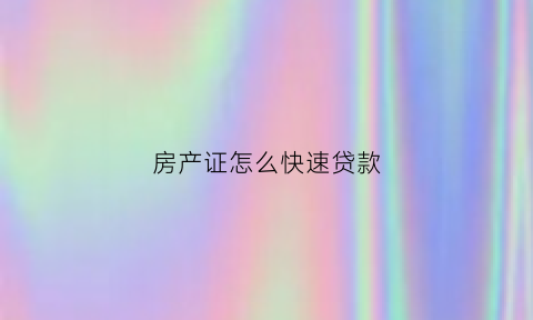 房产证怎么快速贷款(房产证贷款有几种方式)