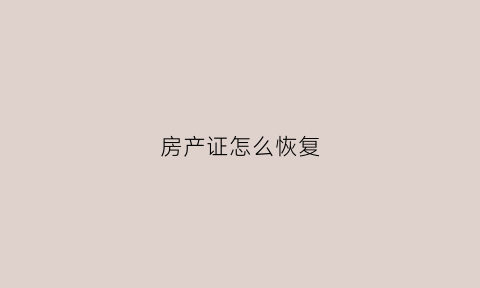 房产证怎么恢复(房产证不小心弄丢了怎么办)
