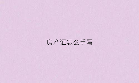 房产证怎么手写(房产证是怎么写的帮我显示出来好吗)