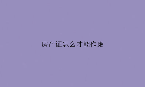 房产证怎么才能作废(房产证怎么才能作废呢)