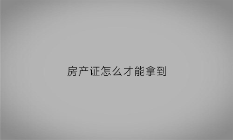 房产证怎么才能拿到(房产证怎么才能到手)