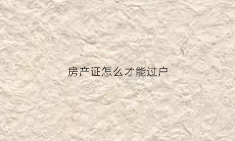 房产证怎么才能过户(房产证怎么才能过户给别人)