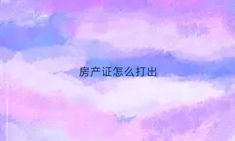 房产证怎么打出(房产证怎么打出证明)
